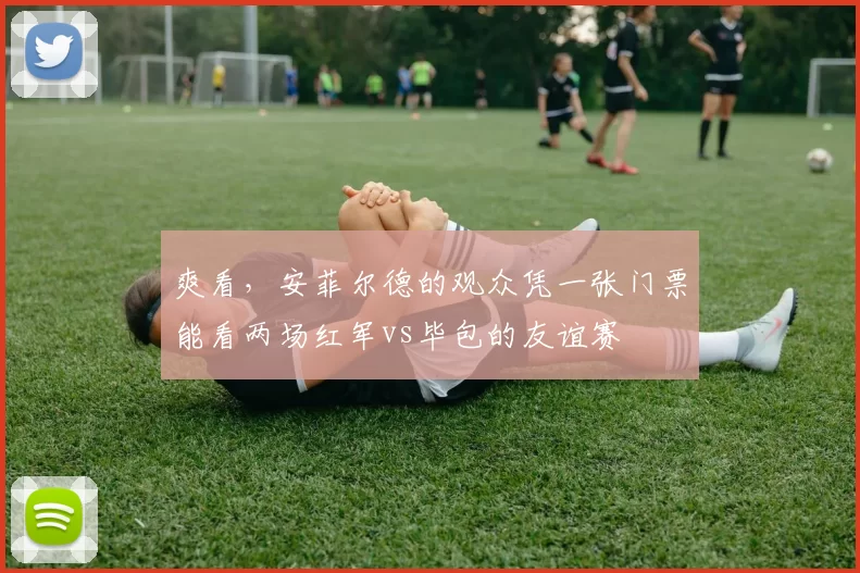 爽看，安菲尔德的观众凭一张门票能看两场红军vs毕包的友谊赛