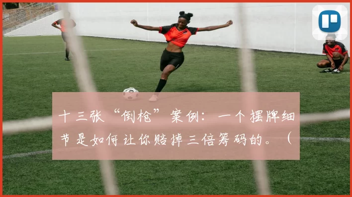十三张“倒枪”案例：一个摆牌细节是如何让你赔掉三倍筹码的。（十三张倒枪复盘：一个摆牌细节如何让你赔掉三倍筹码）