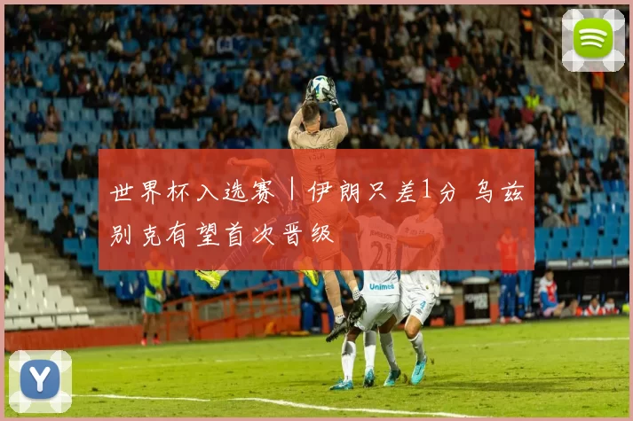 世界杯入选赛｜伊朗只差1分 乌兹别克有望首次晋级