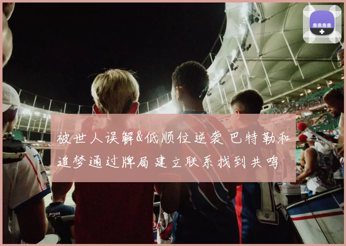 被世人误解&低顺位逆袭 巴特勒和追梦通过牌局建立联系找到共鸣