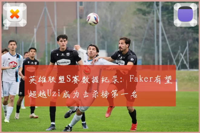 英雄联盟S赛数据纪录：Faker有望超越Uzi成为击杀榜第一名