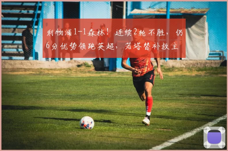 利物浦1-1森林！连续2轮不胜，仍6分优势领跑英超，若塔替补救主