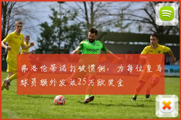 弗洛伦蒂诺打破惯例，为每位皇马球员额外发放25万欧奖金