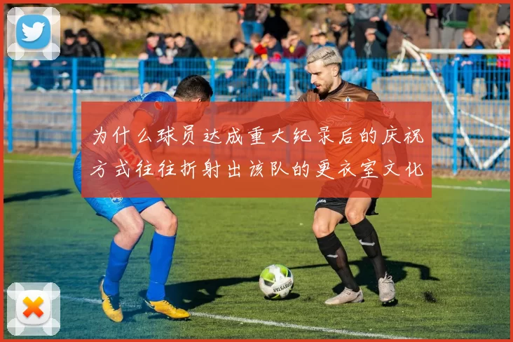 为什么球员达成重大纪录后的庆祝方式往往折射出该队的更衣室文化