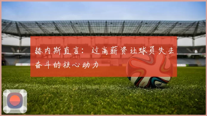 赫内斯直言：过高薪资让球员失去奋斗的核心动力