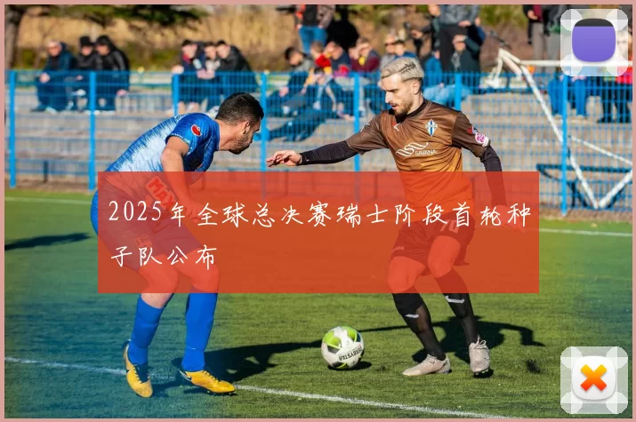 2025年全球总决赛瑞士阶段首轮种子队公布