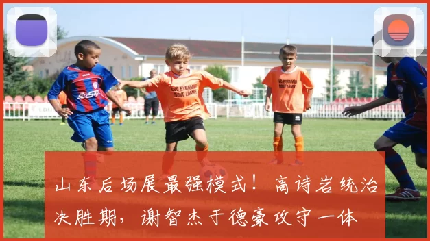 山东后场展最强模式！高诗岩统治决胜期，谢智杰于德豪攻守一体