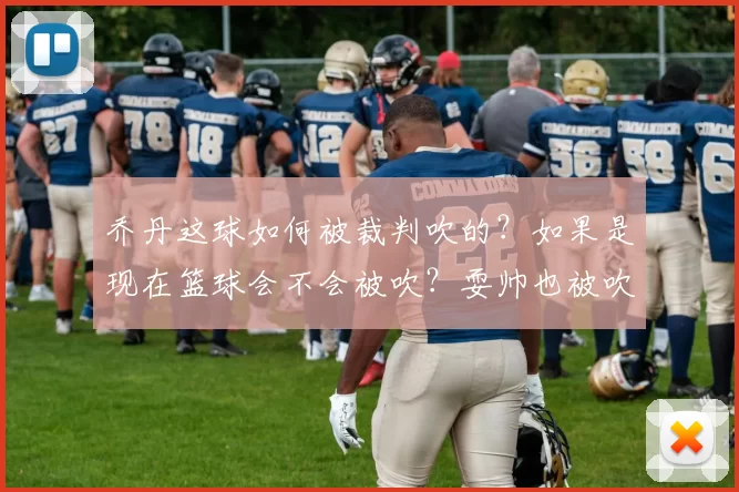 乔丹这球如何被裁判吹的？如果是现在篮球会不会被吹？耍帅也被吹