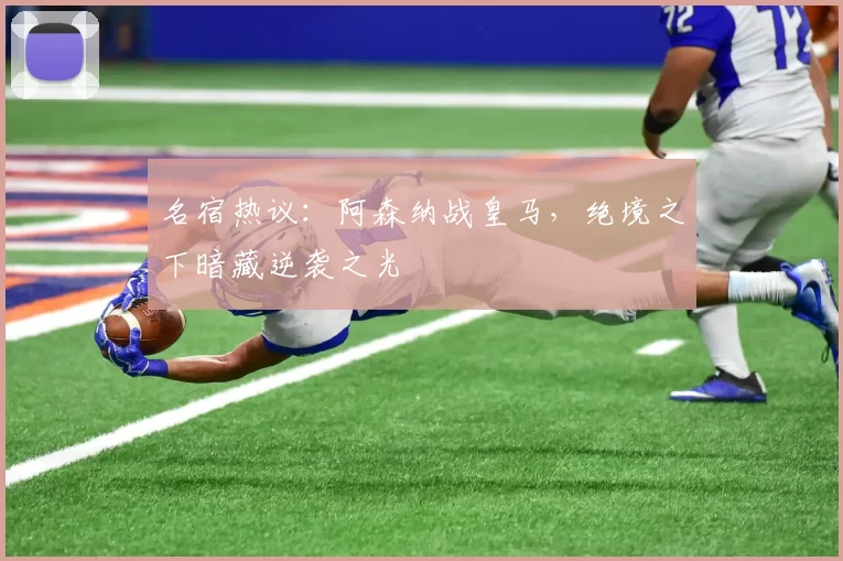 名宿热议：阿森纳战皇马，绝境之下暗藏逆袭之光