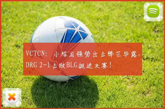 VCTCN：小绿龙强势出击锋芒毕露，DRG 2-1击败BLG挺进决赛！
