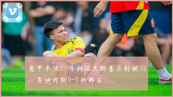 意甲半场：马利诺夫斯基点射破门，乌迪内斯0-1热那亚