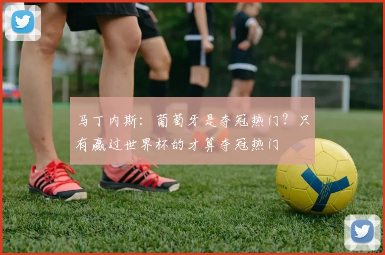 马丁内斯：葡萄牙是夺冠热门？只有赢过世界杯的才算夺冠热门