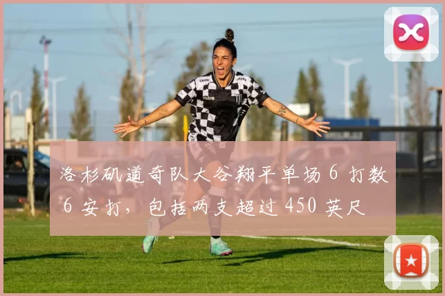 洛杉矶道奇队大谷翔平单场 6 打数 6 安打，包括两支超过 450 英尺的本垒打