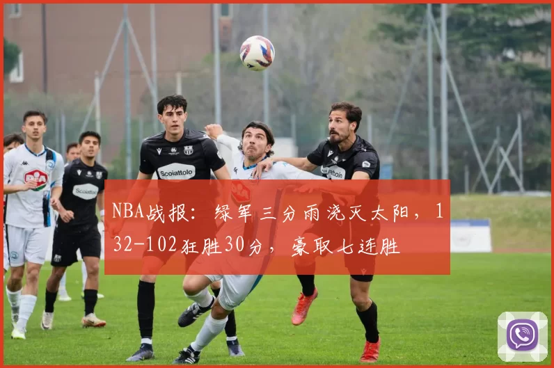 NBA战报：绿军三分雨浇灭太阳，132-102狂胜30分，豪取七连胜