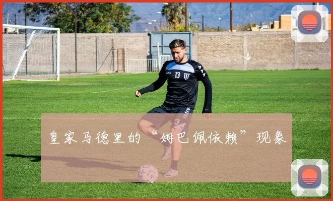 皇家马德里的“姆巴佩依赖”现象