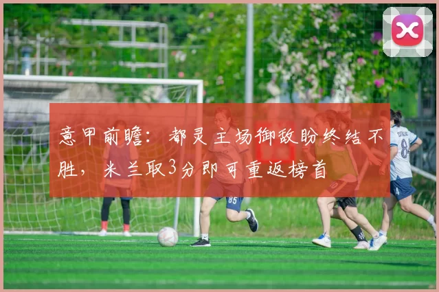 意甲前瞻：都灵主场御敌盼终结不胜，米兰取3分即可重返榜首