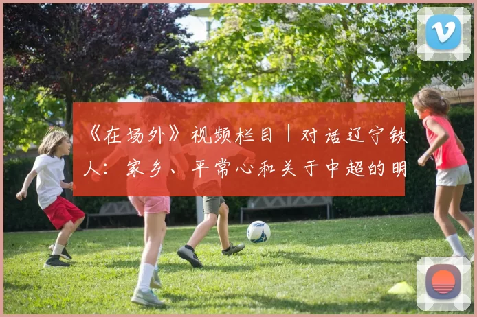 《在场外》视频栏目｜对话辽宁铁人：家乡、平常心和关于中超的明天