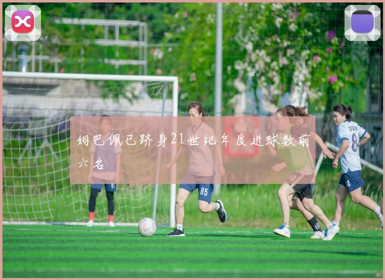 姆巴佩已跻身21世纪年度进球数前六名