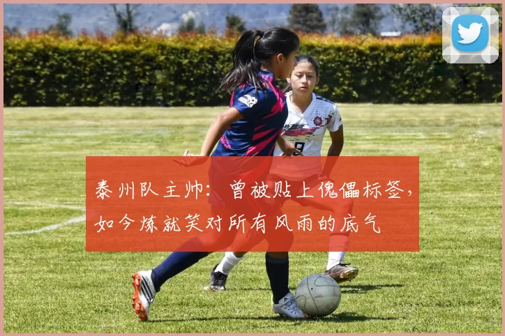 泰州队主帅：曾被贴上傀儡标签，如今炼就笑对所有风雨的底气