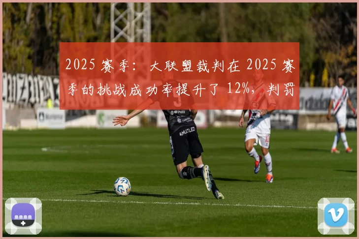 2025 赛季：大联盟裁判在 2025 赛季的挑战成功率提升了 12%，判罚透明度显著增加