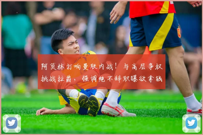 阿莫林打响曼联内战！与高层争权挑战拉爵，强调绝不辞职曝欲拿钱下课