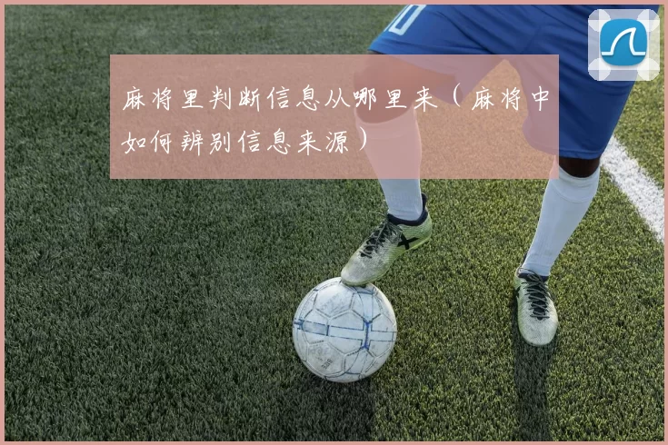 麻将里判断信息从哪里来（麻将中如何辨别信息来源）