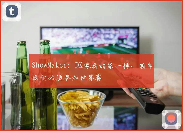 ShowMaker：DK像我的家一样，明年我们必须参加世界赛