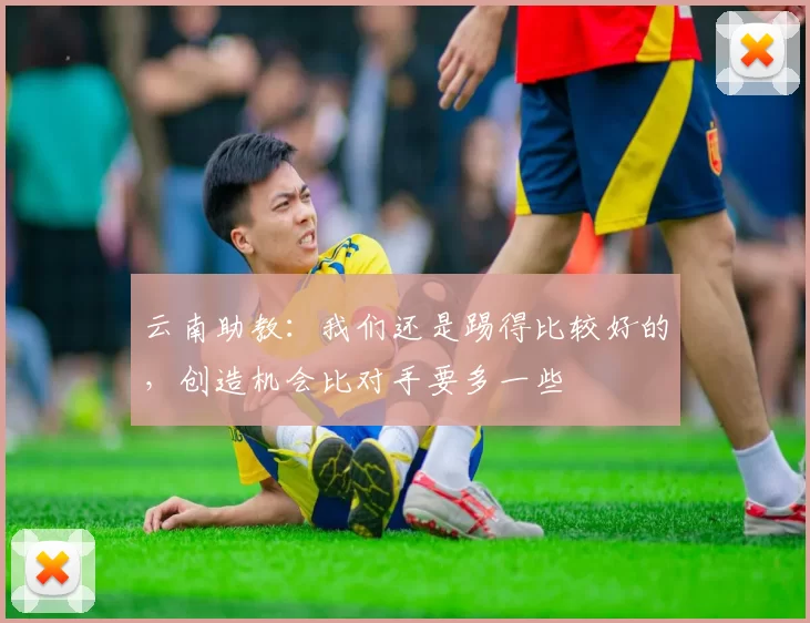 云南助教：我们还是踢得比较好的，创造机会比对手要多一些