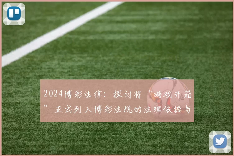 2024博彩法律：探讨将“游戏开箱”正式列入博彩法规的法理依据与阻力。（2024年博彩立法：审视将游戏开箱纳入博彩监管的法律基础与挑战）