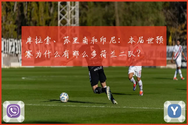 库拉索、苏里南和印尼：本届世预赛为什么有那么多荷兰二队？