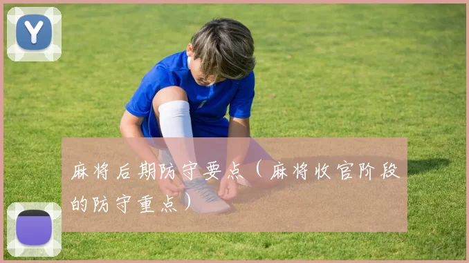 麻将后期防守要点（麻将收官阶段的防守重点）