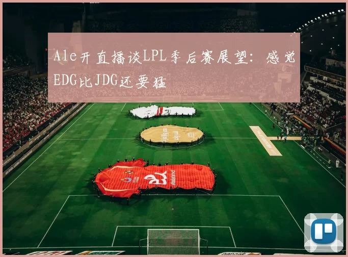 Ale开直播谈LPL季后赛展望：感觉EDG比JDG还要猛