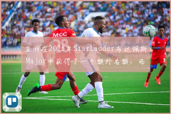 亚洲在2025年StarLadder布达佩斯 Major中获得了一个额外名额，而 America 失去了这个名额；