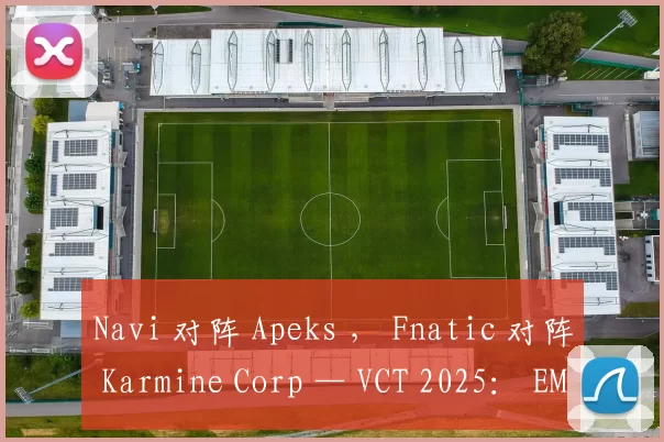Navi 对阵 Apeks ， Fnatic 对阵 Karmine Corp — VCT 2025： EMEA 第二阶段