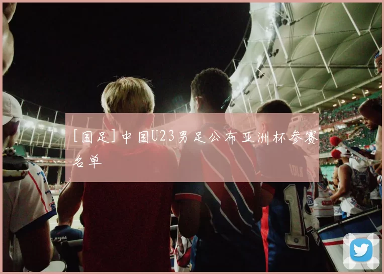 [国足]中国U23男足公布亚洲杯参赛名单