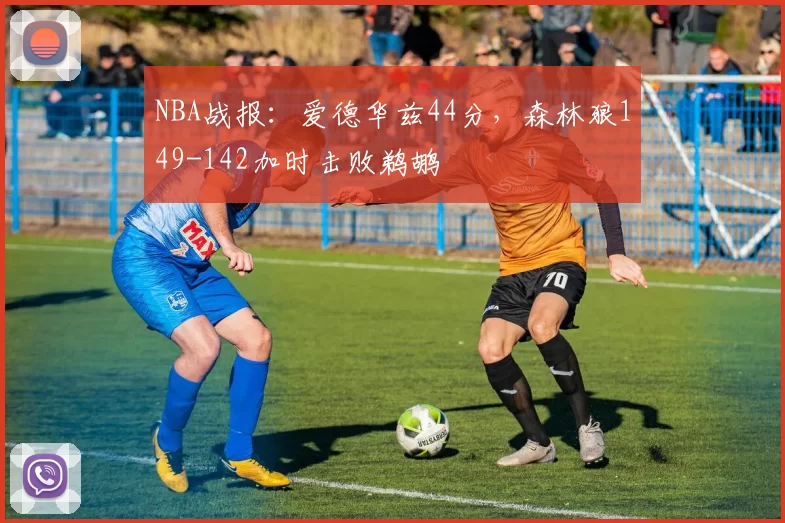 NBA战报：爱德华兹44分，森林狼149-142加时击败鹈鹕