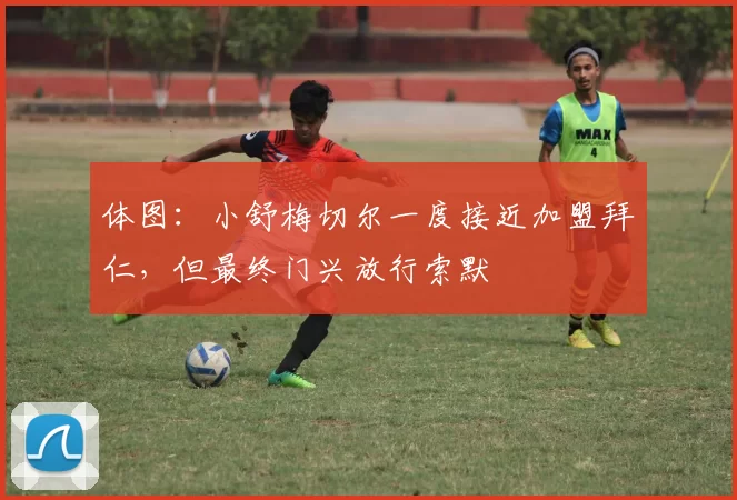体图：小舒梅切尔一度接近加盟拜仁，但最终门兴放行索默