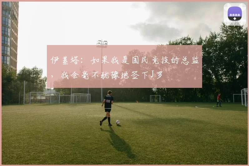 伊基塔：如果我是国民竞技的总监，我会毫不犹豫地签下J罗