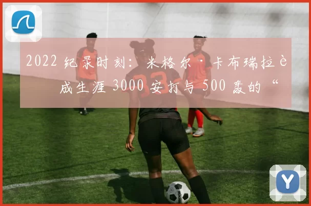2022 纪录时刻：米格尔·卡布瑞拉达成生涯 3000 安打与 500 轰的“双重神话”