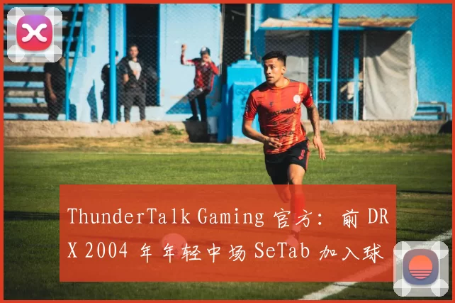 ThunderTalk Gaming 官方：前 DRX 2004 年年轻中场 SeTab 加入球队