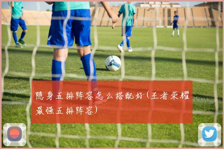 隐身五排阵容怎么搭配好(王者荣耀最强五排阵容)