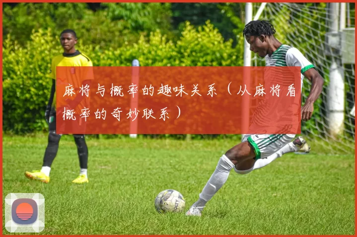 麻将与概率的趣味关系（从麻将看概率的奇妙联系）