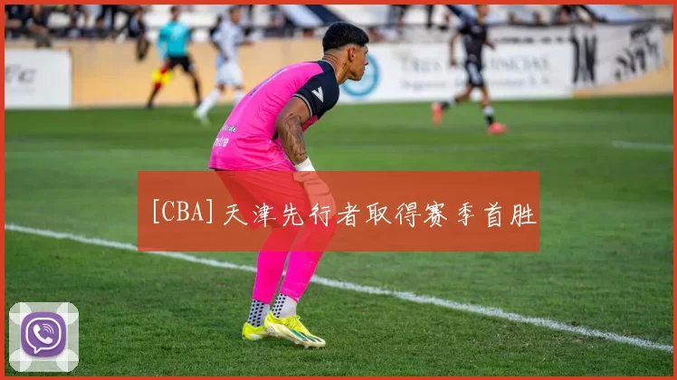 [CBA]天津先行者取得赛季首胜