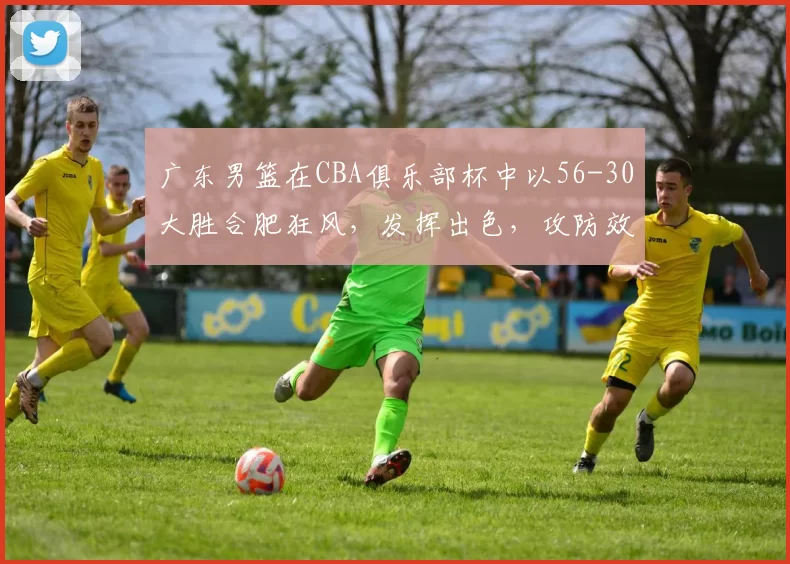 广东男篮在CBA俱乐部杯中以56-30大胜合肥狂风，发挥出色，攻防效率高，取得八强资格。