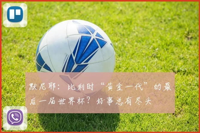 默尼耶：比利时“黄金一代”的最后一届世界杯？好事总有尽头