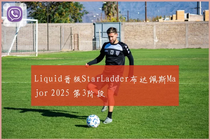 Liquid晋级StarLadder布达佩斯Major 2025 第3阶段