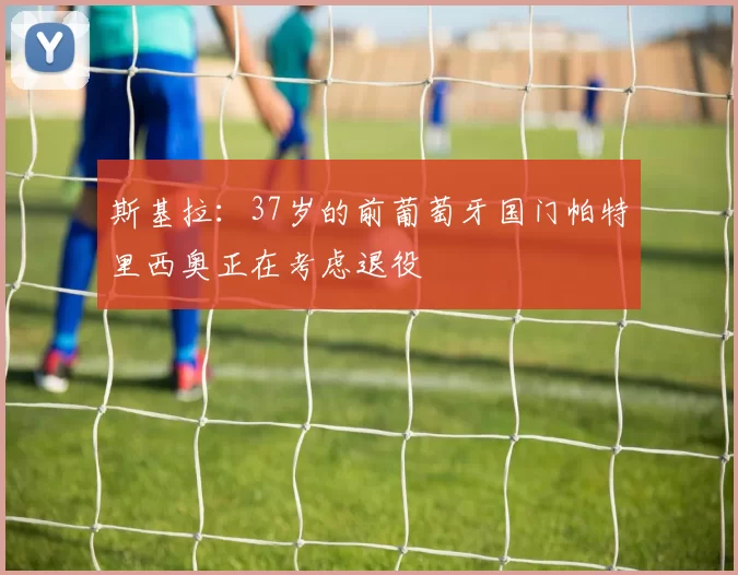 斯基拉：37岁的前葡萄牙国门帕特里西奥正在考虑退役