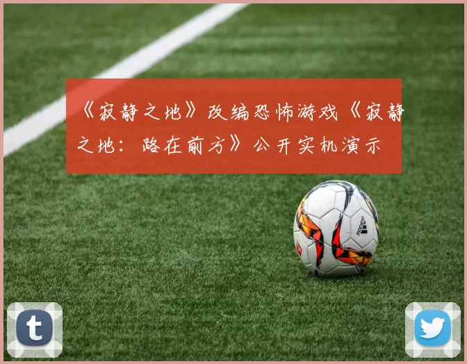 《寂静之地》改编恐怖游戏《寂静之地：路在前方》公开实机演示