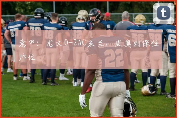 意甲：尤文0-2AC米兰，皮奥利保住帅位