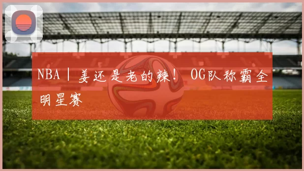 NBA｜姜还是老的辣！ OG队称霸全明星赛